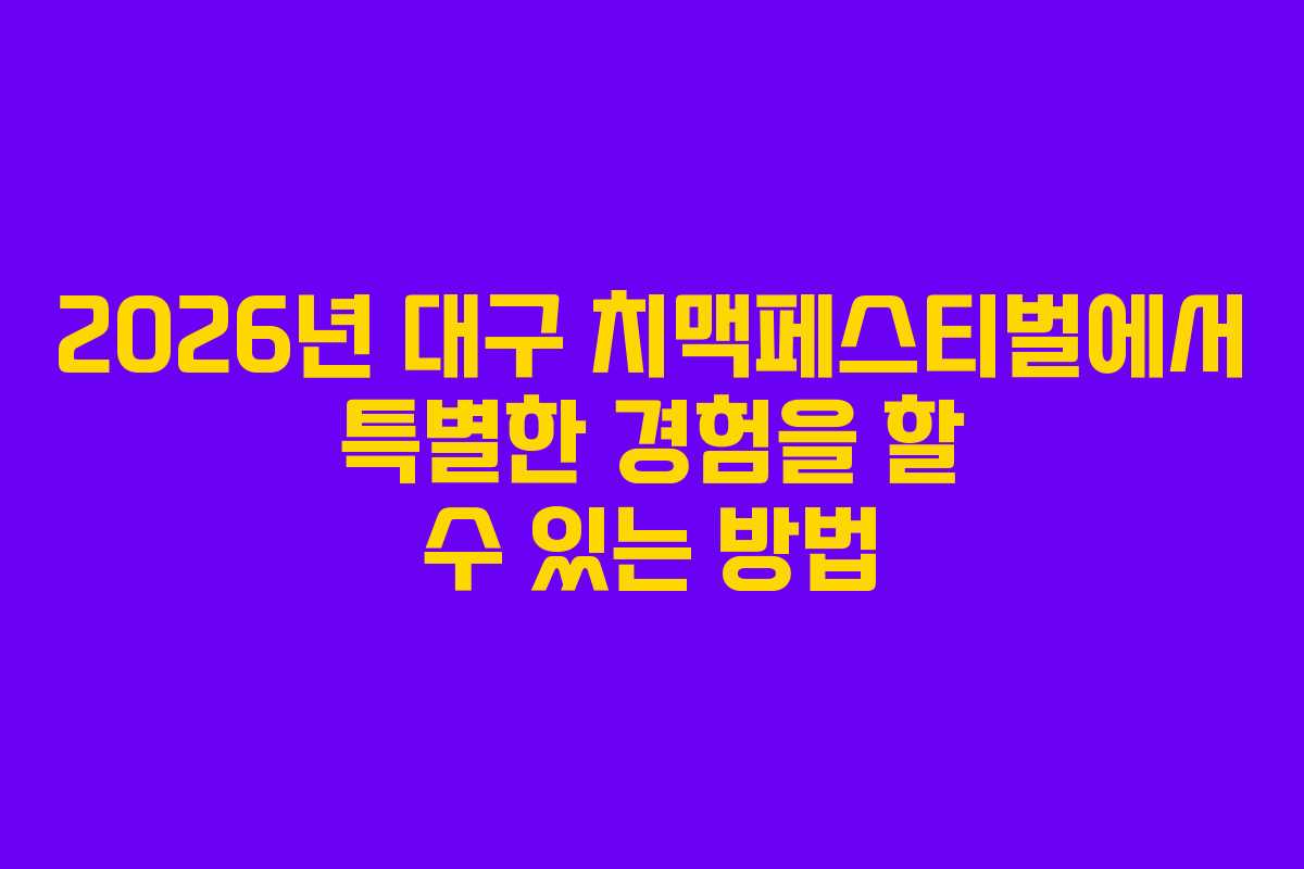 2026년 대구 치맥페스티벌에서 특별한 경험을 할 수 있는 방법