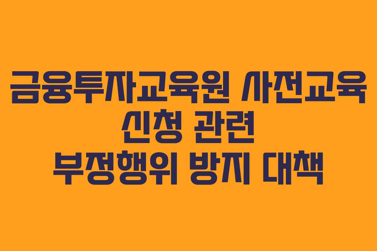 금융투자교육원 사전교육 신청 관련 부정행위 방지 대책 금융투자교육원 사전교육 신청 관련 부정행위 방지 대책