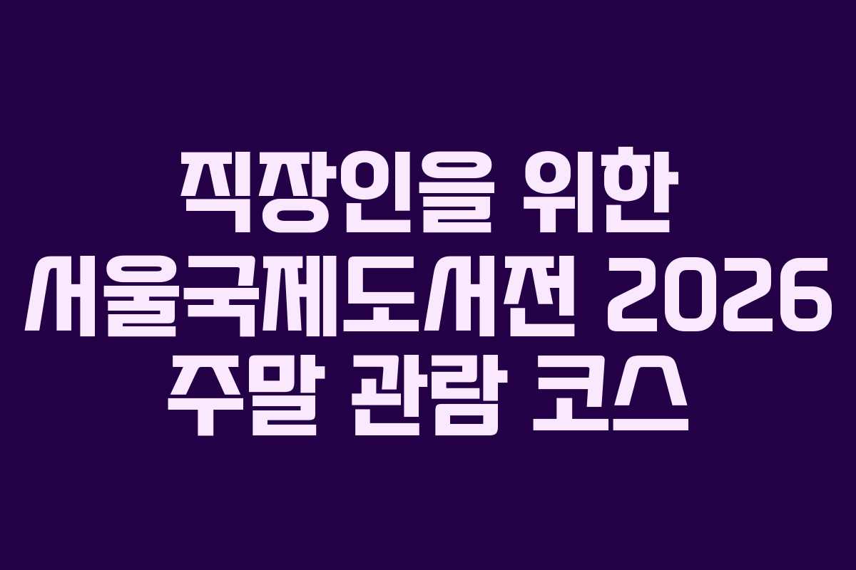직장인을 위한 서울국제도서전 2026 주말 관람 코스