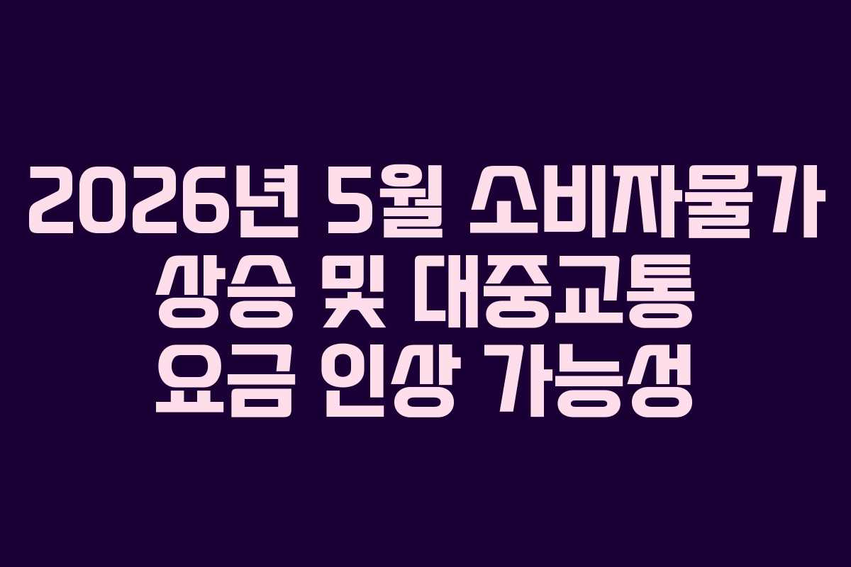 2026년 5월 소비자물가 상승 및 대중교통 요금 인상 가능성
