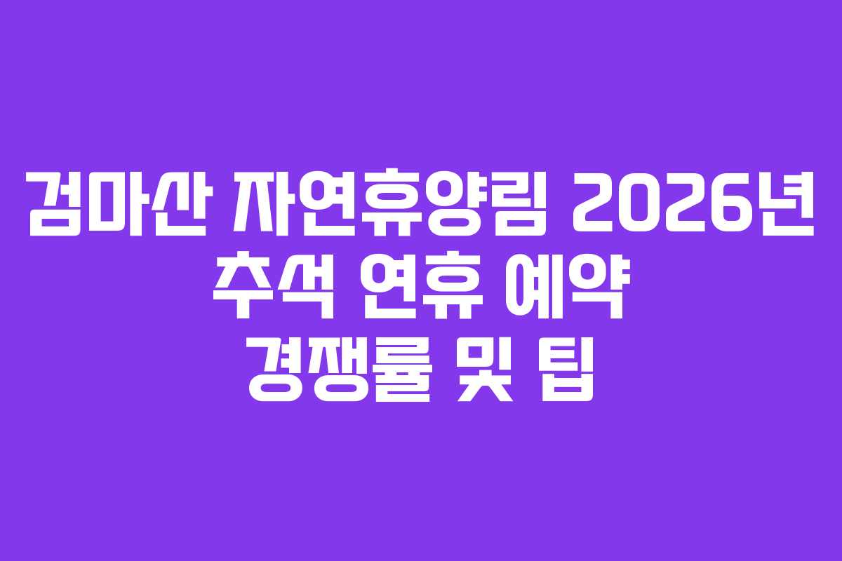 검마산 자연휴양림 2026년 추석 연휴 예약 경쟁률 및 팁