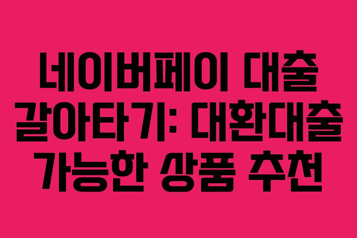 네이버페이 대출 갈아타기: 대환대출 가능한 상품 추천