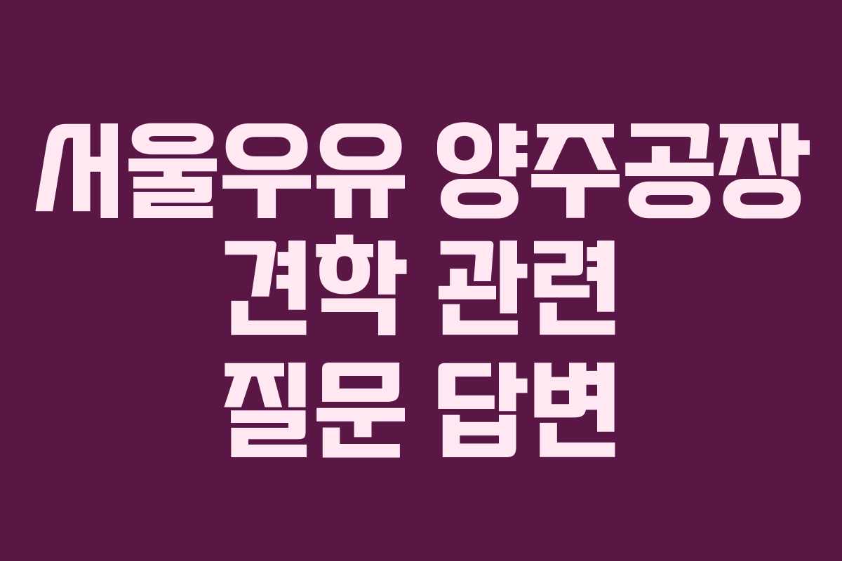서울우유 양주공장 견학 관련 질문 답변 서울우유 양주공장 견학 관련 질문 답변