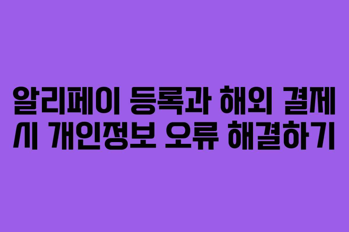 알리페이 등록과 해외 결제 시 개인정보 오류 해결하기