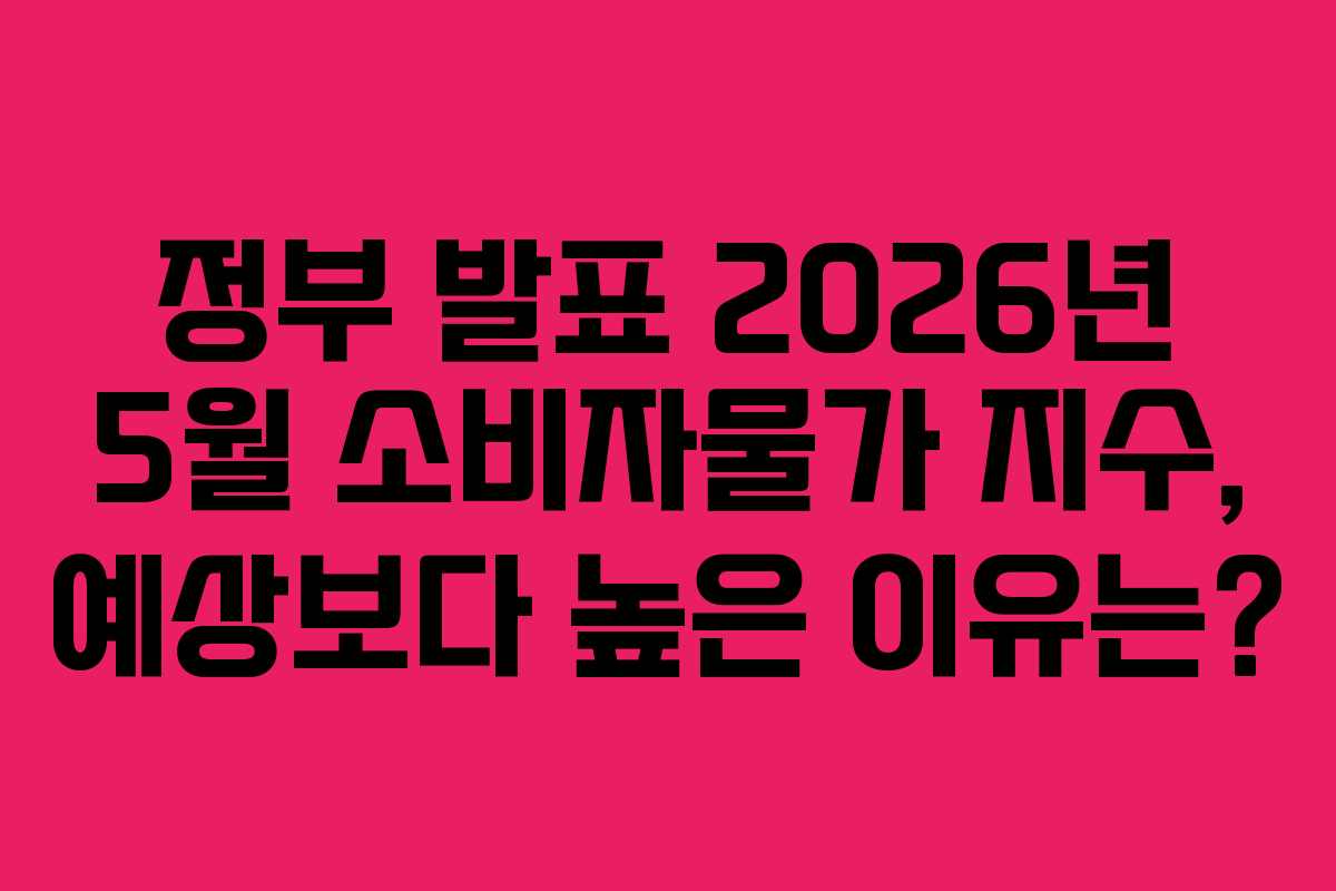 정부 발표 2026년 5월 소비자물가 지수, 예상보다 높은 이유는?