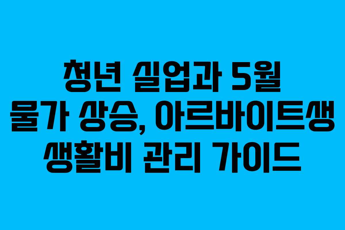 청년 실업과 5월 물가 상승, 아르바이트생 생활비 관리 가이드