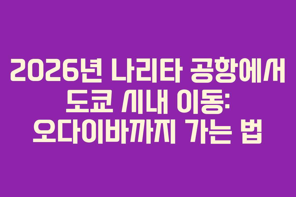 2026년 나리타 공항에서 도쿄 시내 이동: 오다이바까지 가는 법