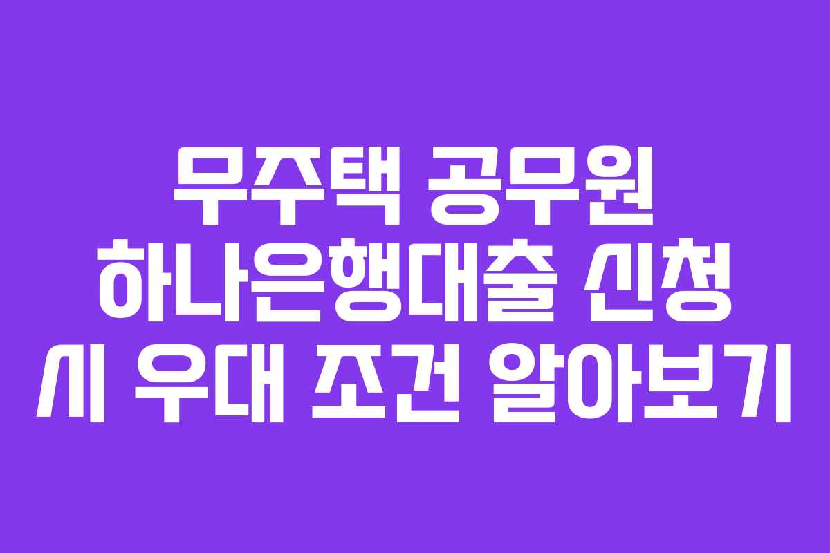 무주택 공무원 하나은행대출 신청 시 우대 조건 알아보기