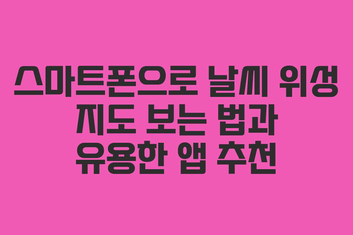 스마트폰으로 날씨 위성 지도 보는 법과 유용한 앱 추천