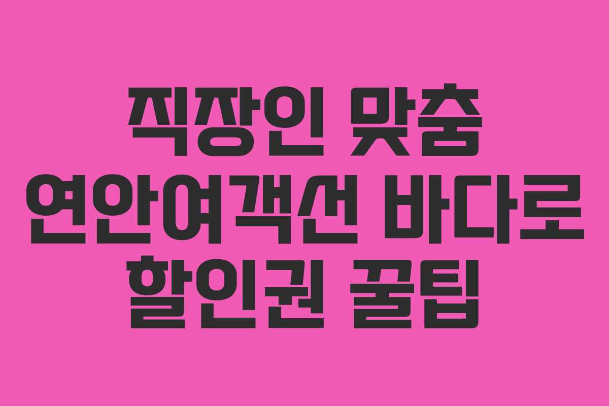 직장인 맞춤 연안여객선 바다로 할인권 꿀팁