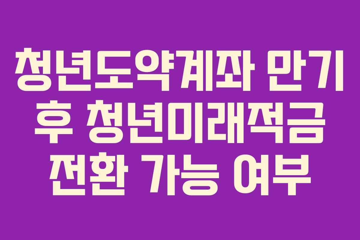 청년도약계좌 만기 후 청년미래적금 전환 가능 여부