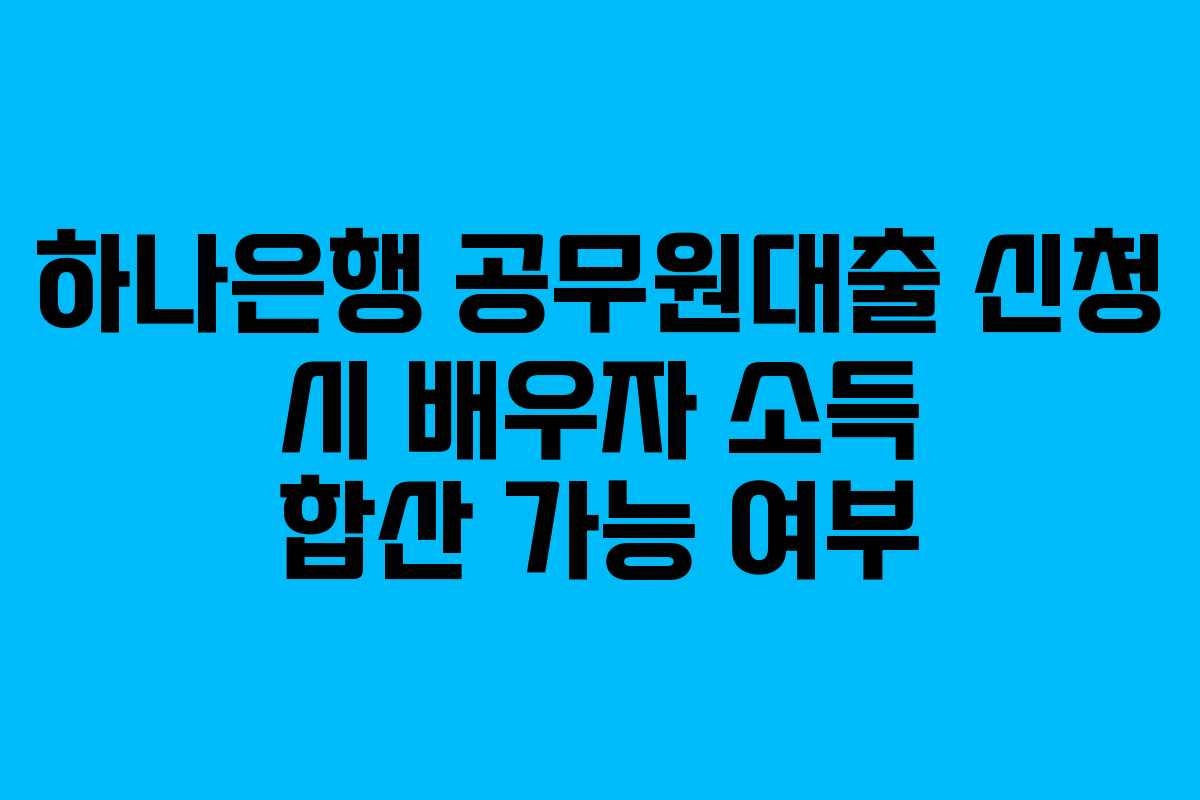 하나은행 공무원대출 신청 시 배우자 소득 합산 가능 여부