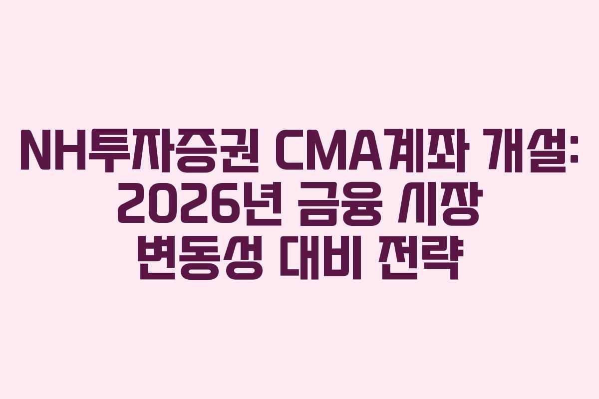 NH투자증권 CMA계좌 개설: 2026년 금융 시장 변동성 대비 전략 NH투자증권 CMA계좌 개설: 2026년 금융 시장 변동성 대비 전략