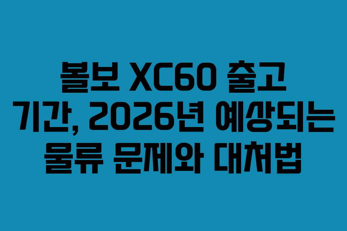 볼보 XC60 출고 기간, 2026년 예상되는 물류 문제와 대처법