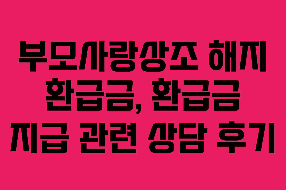 부모사랑상조 해지 환급금, 환급금 지급 관련 상담 후기