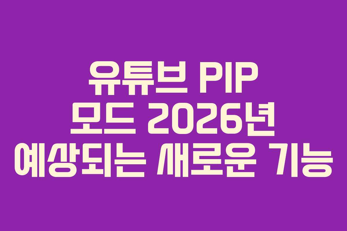 유튜브 PIP 모드 2026년 예상되는 새로운 기능