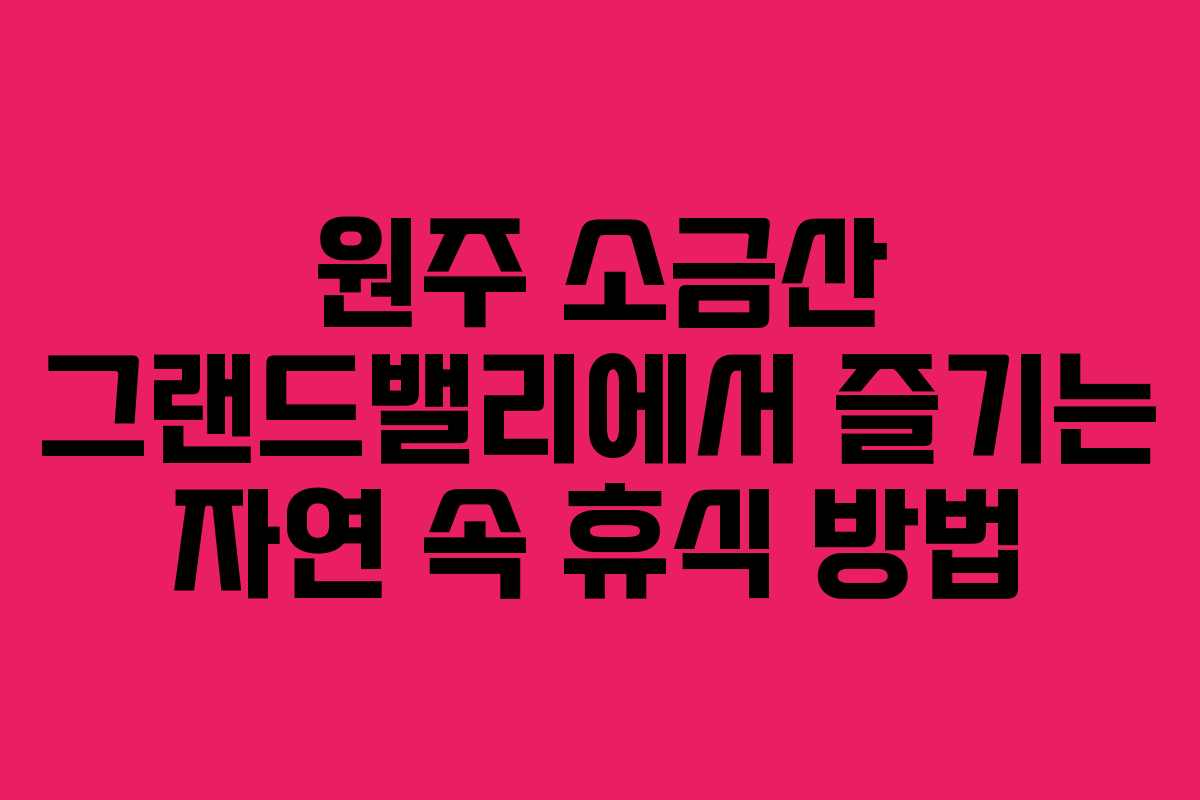 원주 소금산 그랜드밸리에서 즐기는 자연 속 휴식 방법