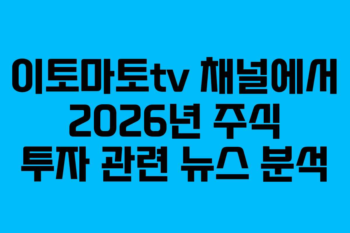 이토마토tv 채널에서 2026년 주식 투자 관련 뉴스 분석