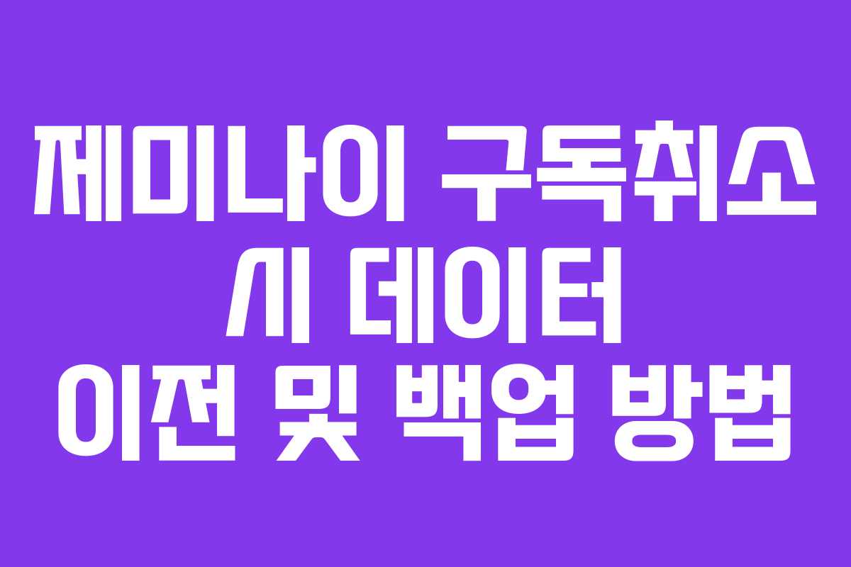 제미나이 구독취소 시 데이터 이전 및 백업 방법