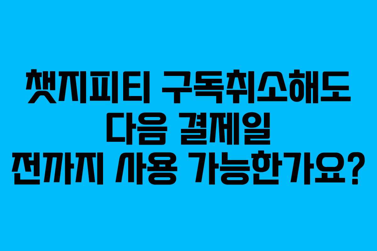 챗지피티 구독취소해도 다음 결제일 전까지 사용 가능한가요?