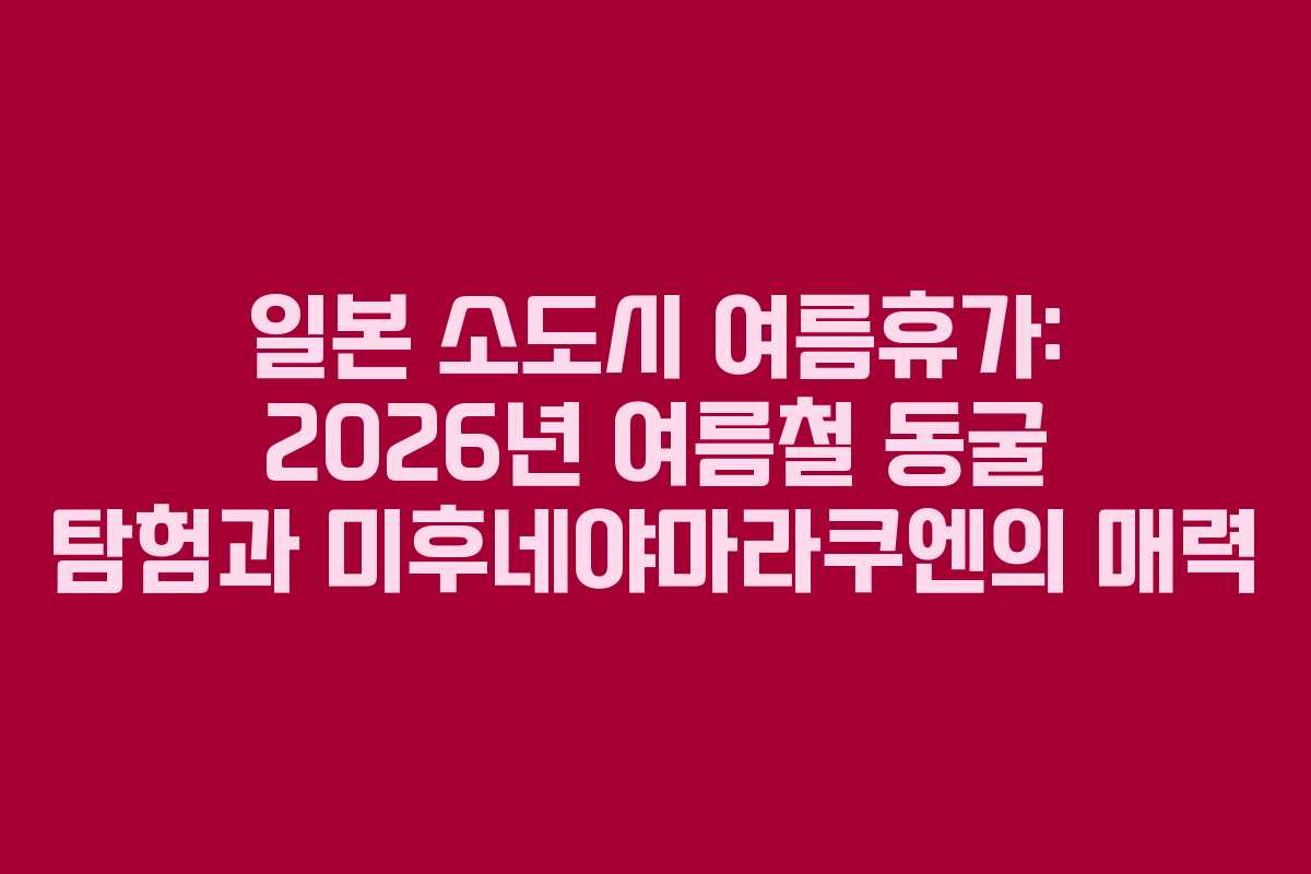 일본 소도시 여름휴가: 2026년 여름철 동굴 탐험과 미후네야마라쿠엔의 매력