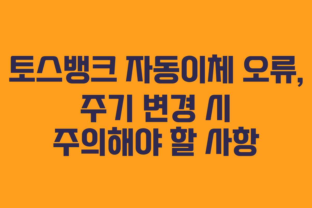 토스뱅크 자동이체 오류, 주기 변경 시 주의해야 할 사항
