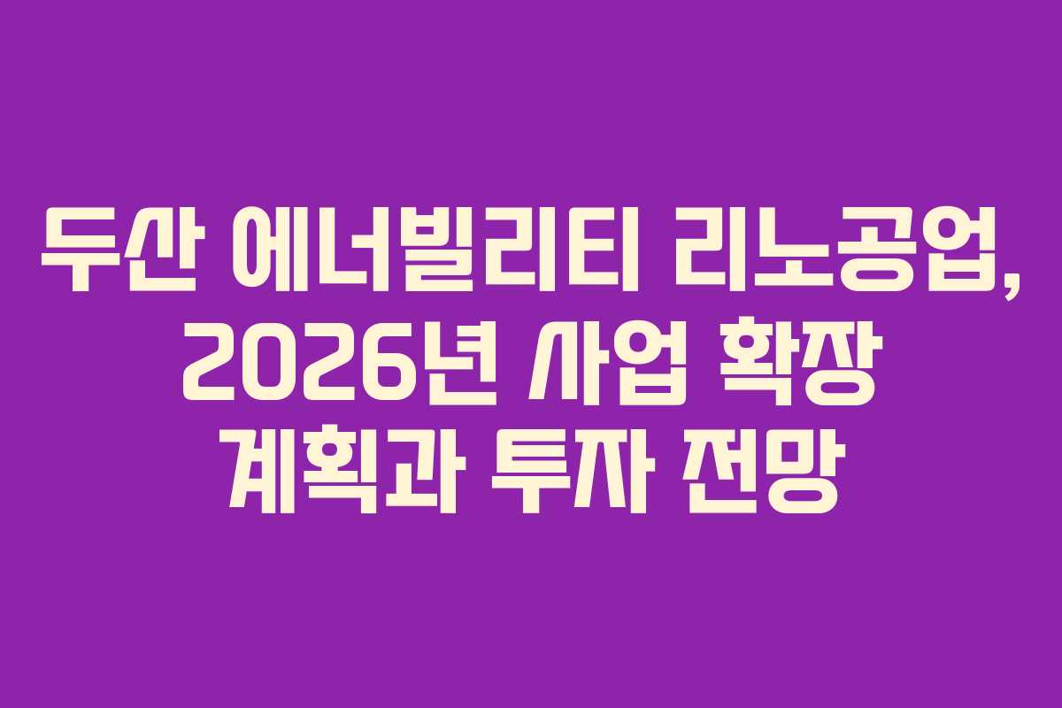 두산 에너빌리티 리노공업, 2026년 사업 확장 계획과 투자 전망 두산 에너빌리티 리노공업, 2026년 사업 확장 계획과 투자 전망