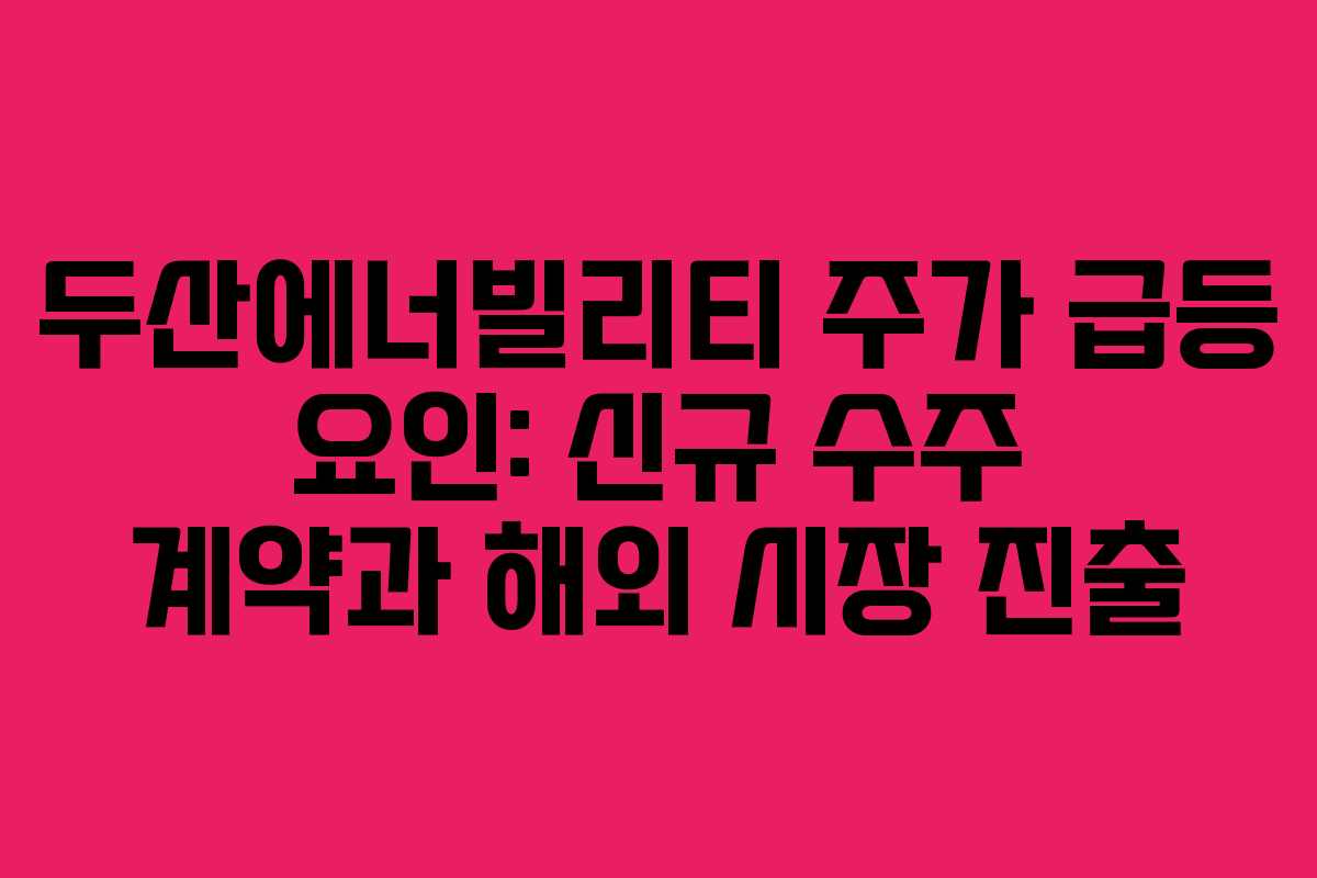 두산에너빌리티 주가 급등 요인: 신규 수주 계약과 해외 시장 진출