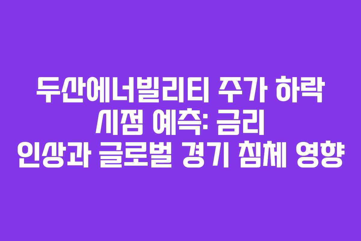두산에너빌리티 주가 하락 시점 예측: 금리 인상과 글로벌 경기 침체 영향