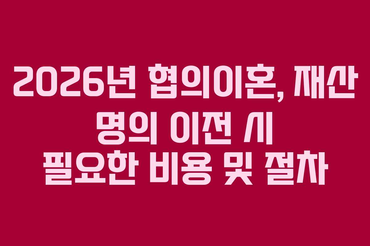 2026년 협의이혼, 재산 명의 이전 시 필요한 비용 및 절차