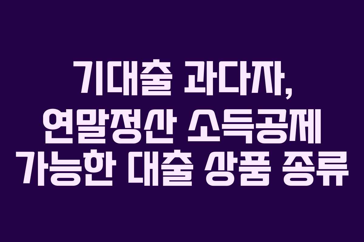 기대출 과다자, 연말정산 소득공제 가능한 대출 상품 종류