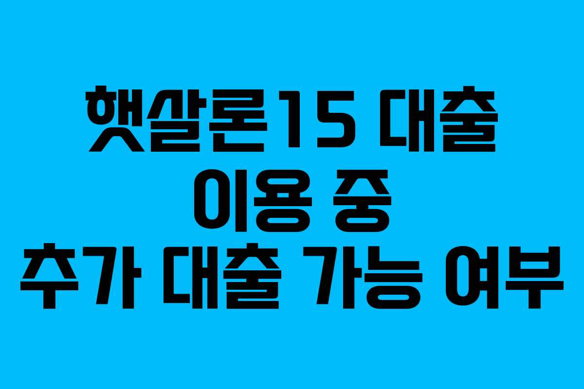 햇살론15 대출 이용 중 추가 대출 가능 여부