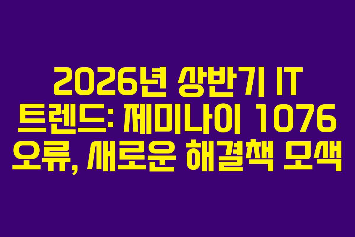 2026년 상반기 IT 트렌드: 제미나이 1076 오류, 새로운 해결책 모색