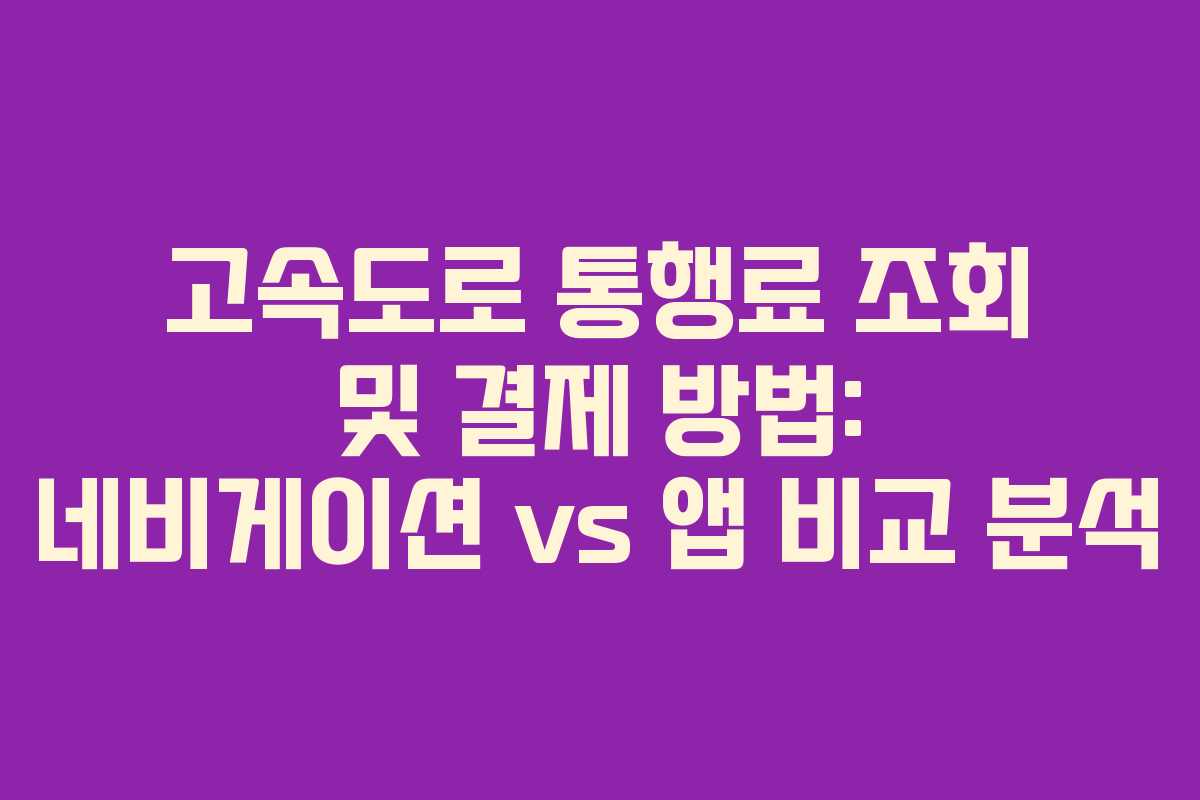 고속도로 통행료 조회 및 결제 방법: 네비게이션 vs 앱 비교 분석