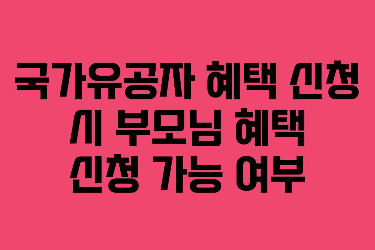 국가유공자 혜택 신청 시 부모님 혜택 신청 가능 여부 국가유공자 혜택 신청 시 부모님 혜택 신청 가능 여부