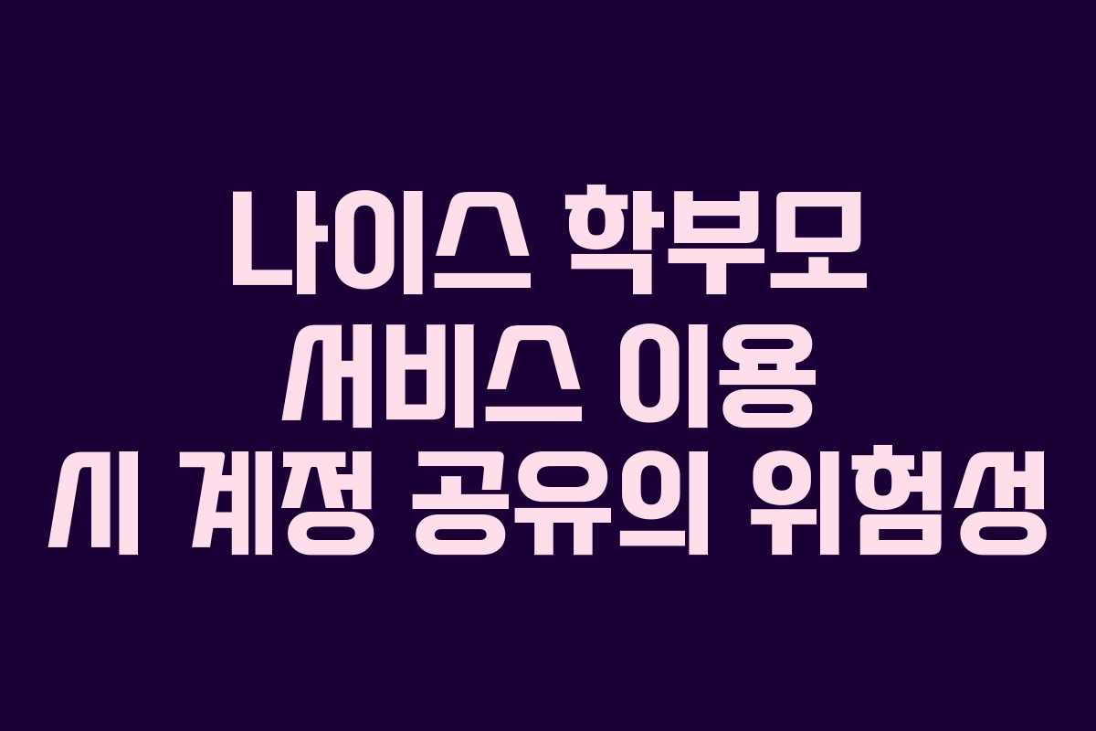 나이스 학부모 서비스 이용 시 계정 공유의 위험성 나이스 학부모 서비스 이용 시 계정 공유의 위험성