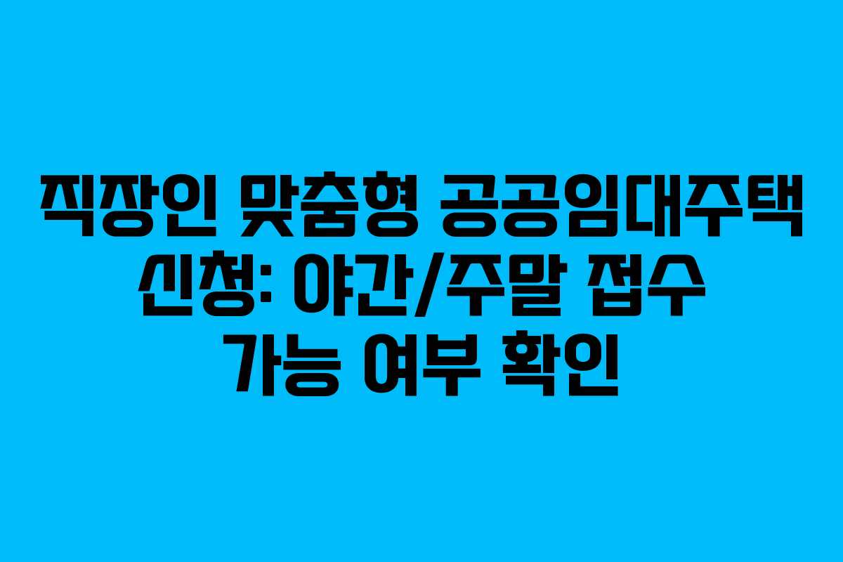 직장인 맞춤형 공공임대주택 신청: 야간/주말 접수 가능 여부 확인