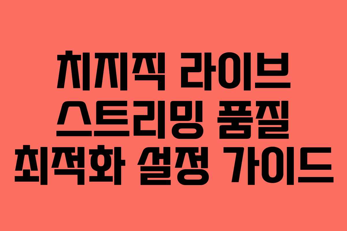 치지직 라이브 스트리밍 품질 최적화 설정 가이드