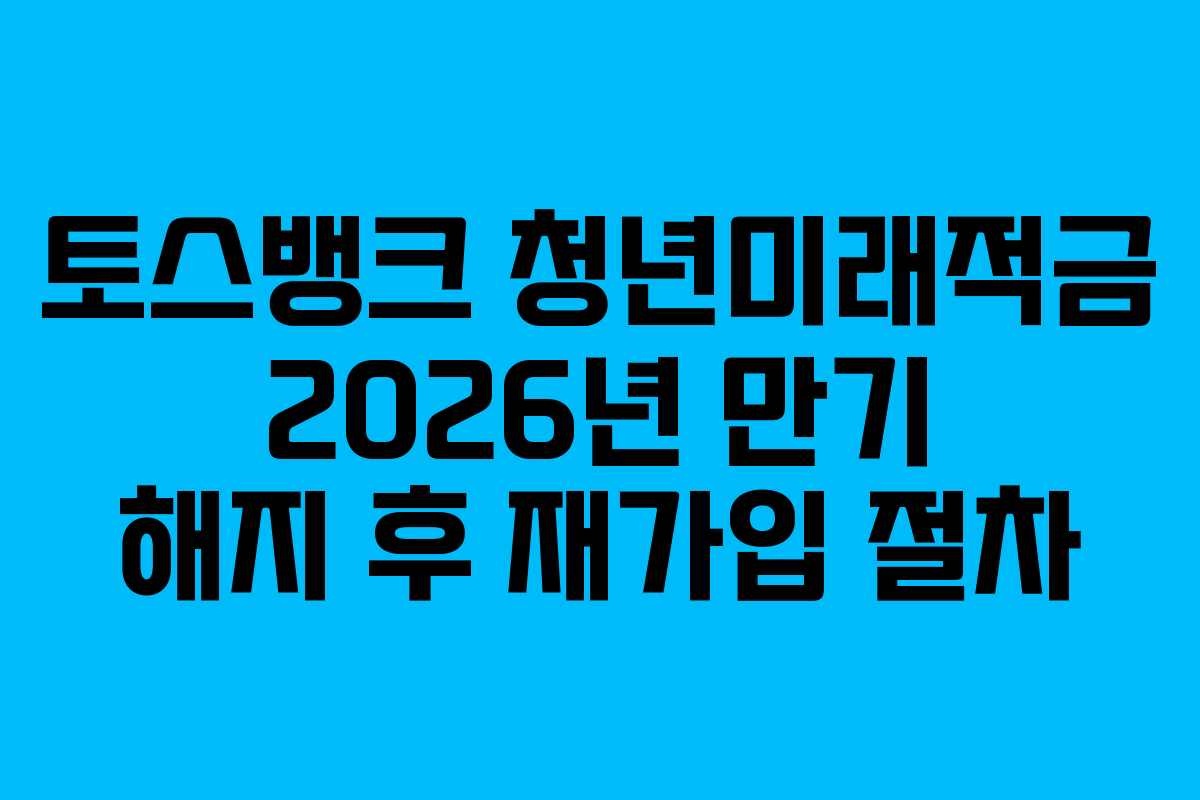 토스뱅크 청년미래적금 2026년 만기 해지 후 재가입 절차 토스뱅크 청년미래적금 2026년 만기 해지 후 재가입 절차