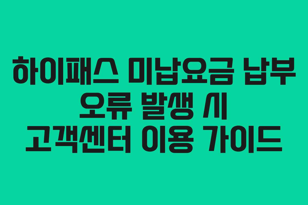 하이패스 미납요금 납부 오류 발생 시 고객센터 이용 가이드 하이패스 미납요금 납부 오류 발생 시 고객센터 이용 가이드