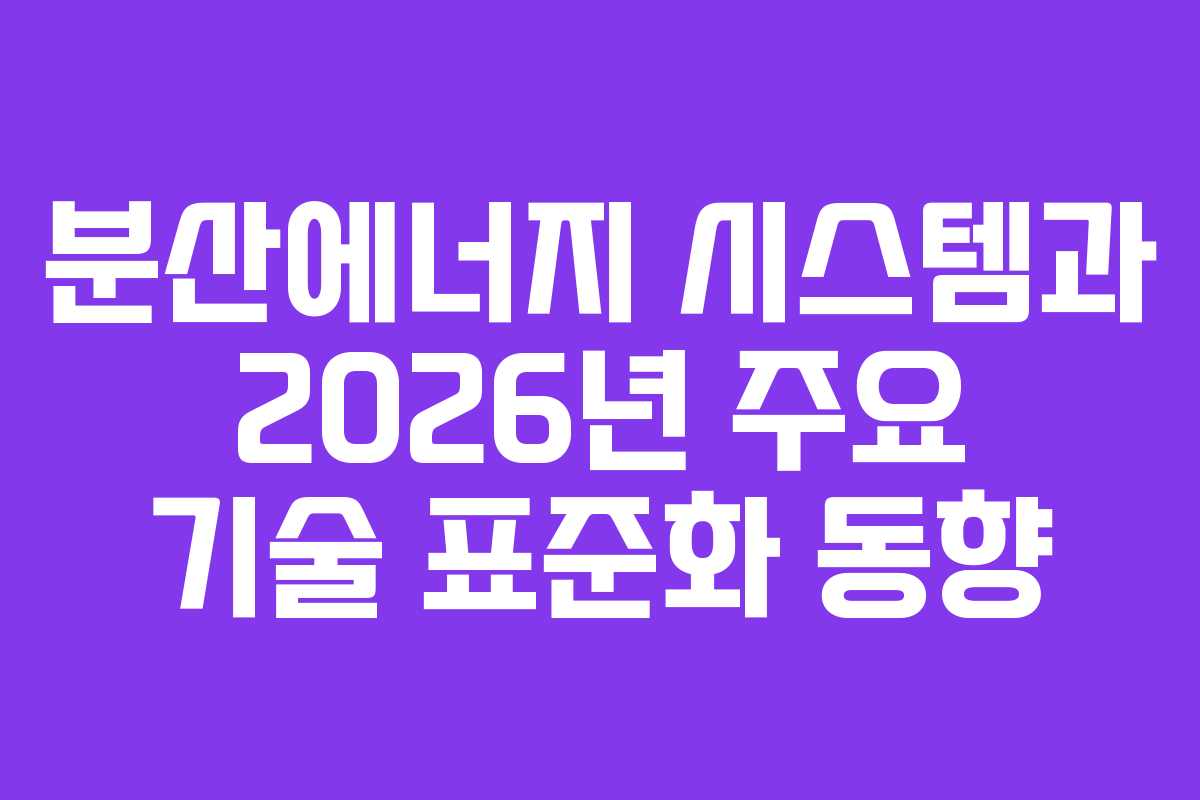 분산에너지 시스템과 2026년 주요 기술 표준화 동향 분산에너지 시스템과 2026년 주요 기술 표준화 동향