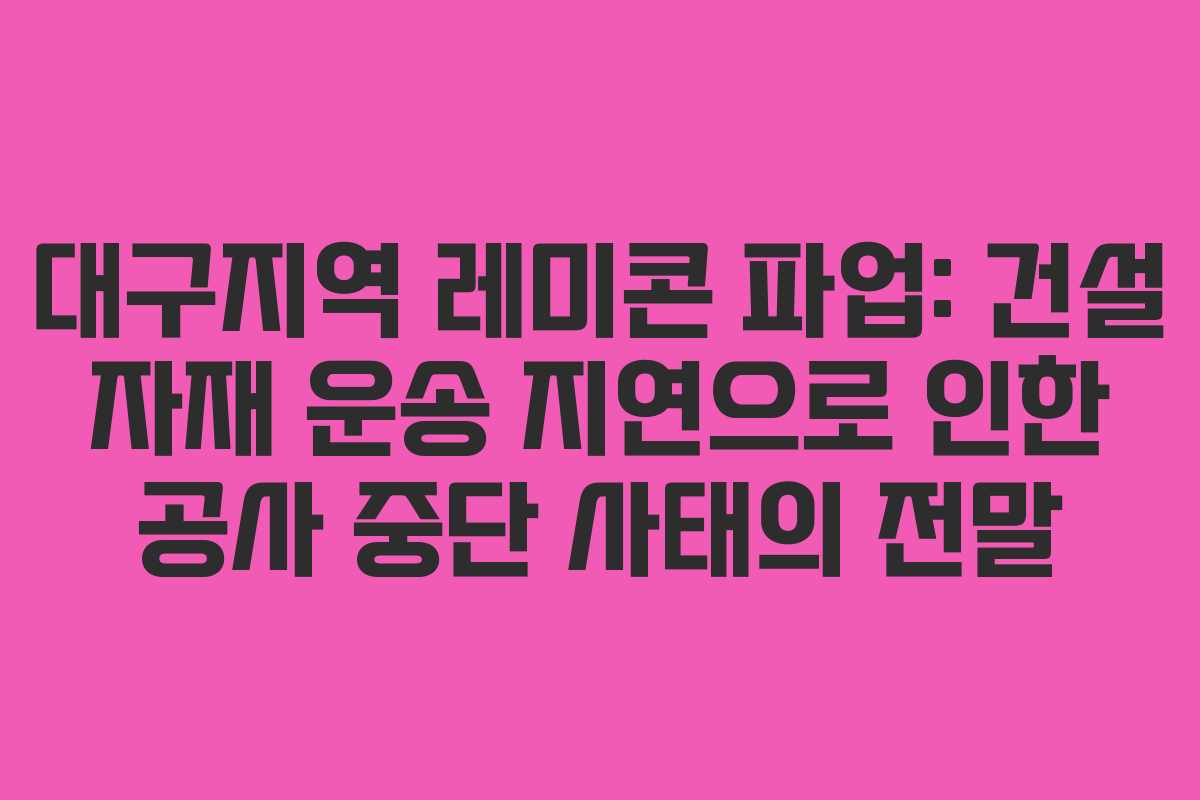 대구지역 레미콘 파업: 건설 자재 운송 지연으로 인한 공사 중단 사태의 전말