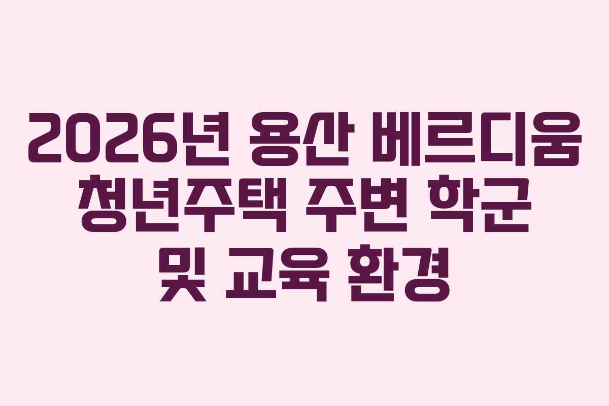 2026년 용산 베르디움 청년주택 주변 학군 및 교육 환경 2026년 용산 베르디움 청년주택 주변 학군 및 교육 환경