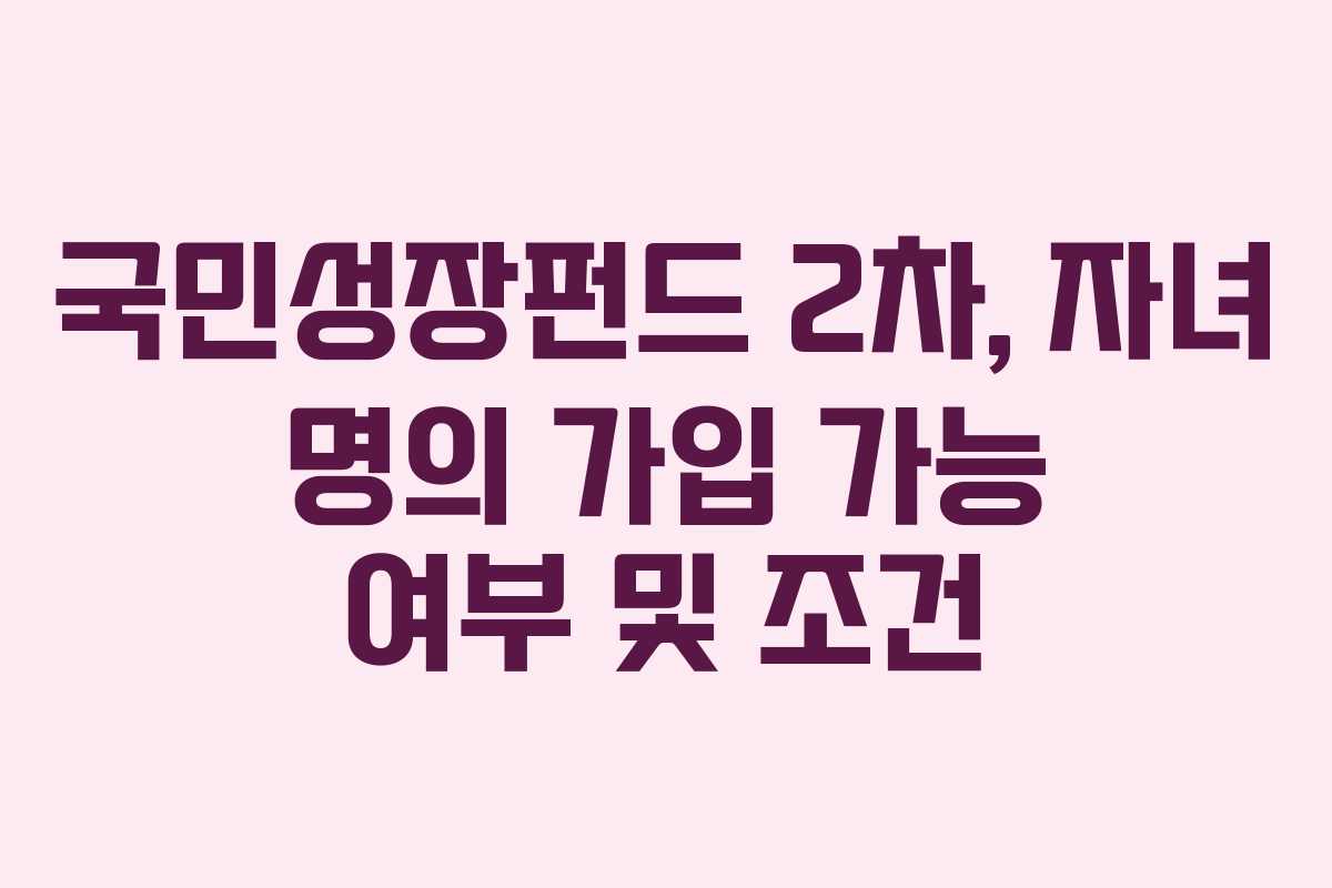 국민성장펀드 2차, 자녀 명의 가입 가능 여부 및 조건 국민성장펀드 2차, 자녀 명의 가입 가능 여부 및 조건